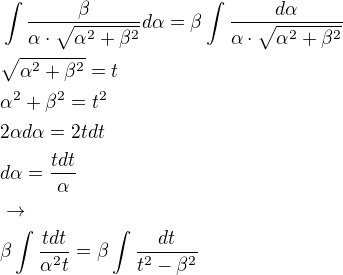 $\int\frac{\beta}{\alpha\cdot\sqrt{\alpha^2+\beta^2}}d\alpha=\beta\int\frac{d\alpha}{\alpha\cdot\sqrt{\alpha^2+\beta^2}}\nl\sqrt{\alpha^2+\beta^2}=t\nl\alpha^2+\beta^2=t^2\nl2\alpha d\alpha=2tdt\nld\alpha=\frac{tdt}{\alpha}\nl\rightarrow\nl\beta\int\frac{tdt}{\alpha^2t}=\beta\int\frac{dt}{t^2-\beta^2}$