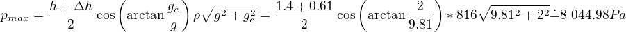 kopírovat do textarea $p_{max}=\frac{h+\Delta h}2\cos\left(\arctan\frac{g_c}g\right)\rho\sqrt{g^2+g_c^2}=\frac{1.4+0.61}2\cos\left(\arctan\frac{2}{9.81}\right)*816\sqrt{9.81^2+2^2}\dot=8\ 044.98Pa$