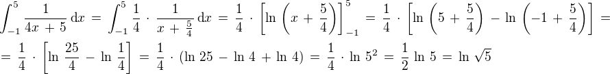 $\int_{-1}^{5} \frac {1}{4x\,+\,5} \,\text{d} x \,=\,\int_{-1}^{5} \frac{1}{4}\,\cdot\,\frac {1}{x\,+\,\frac{5}{4}} \,\text{d} x \,=\,\frac{1}{4}\,\cdot\,\[\ln \,\(x\,+\,\frac{5}{4}\)\]_{-1}^5 \,=\,\frac{1}{4}\,\cdot\,\[\ln \,\(5\,+\,\frac{5}{4}\)\,-\,\ln \,\(-1\,+\,\frac{5}{4}\)\] \,=\nl=\,\frac{1}{4}\,\cdot\,\[\ln \,\frac{25}{4}\,-\,\ln \,\frac{1}{4}\] \,=\,\frac{1}{4}\,\cdot\,\(\ln \,25\,-\,\ln\,4 \,+\,\ln \,4\) \,=\,\frac{1}{4}\,\cdot\,\ln \,5^2 \,=\,\frac{1}{2}\,\ln\,5\,=\,\ln\,\sqrt{5}$
