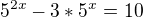 $5^{2x}-3*5^{x}=10$