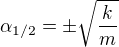 $\alpha _{1/2}=\pm \sqrt{\frac{k}{m}}$