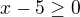 $x-5\ge 0$