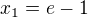 $x_{1}=e-1$