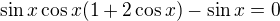 $\sin x \cos x(1+2\cos x) -\sin x=0$