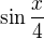 $\sin \frac{x}{4}$