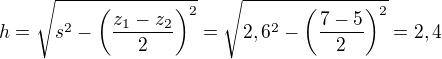 $h=\sqrt{s^2-\left(\frac{z_1-z_2}{2}\right)^2}=\sqrt{2,6^2-\left(\frac{7-5}{2}\right)^2}=2,4$