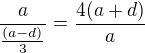 $\frac a{\frac{(a-d)}3}=\frac{4(a+d)}a$