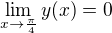 $\lim_{x \to \frac{\pi}{4}} y(x) = 0$
