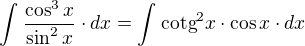 $\int_{}^{}\frac{\cos ^{3}x}{\sin ^{2}x}\cdot dx=\int_{}^{}\text{cotg}^{2}x\cdot \cos x\cdot dx$
