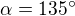 $\alpha=135^\circ$