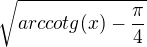 $\sqrt{arccotg (x)-\frac{\pi }{4}}$