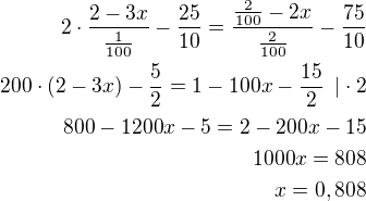 $2\cdot \frac{2-3x}{\frac{1}{100}}-\frac{25}{10}=\frac{\frac{2}{100}-2x}{\frac{2}{100}}-\frac{75}{10}\\200\cdot (2-3x)-\frac{5}{2}=1-100x-\frac{15}{2}\enspace|\cdot 2\\800-1200x-5=2-200x-15\\1000x=808\\x=0,808$