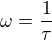 $\omega = \frac{1}{\tau}$