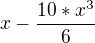 $x-\frac{10*x^3}{6}$