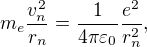 $m_e \frac{v_n^2}{r_n} = \frac{1}{4 \pi \varepsilon_0} \frac{e^2}{r_n^2} ,$