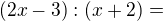 $(2x-3):(x+2)=$