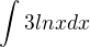 $\int_{}^{}3lnx dx$