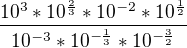 $\frac{10^3*10^{\frac23}*10^{-2}*10^{\frac12}}{10^{-3}*10^{-\frac13}*10^{-\frac32}}$