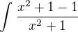 $\int_{}^{}\frac{x^{2}+1-1}{x^{2}+1}$