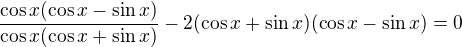 $\frac{\cos x(\cos x - \sin x)}{\cos x(\cos x+\sin x)}- 2(\cos x +\sin x)(\cos x - \sin x)=0$
