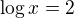 $\log x = 2$