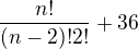$\frac{n!}{(n-2)! 2!} + 36$