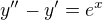 $y''-y'=e^x$