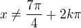 $x \ne \frac{7\pi}{4}+2k\pi$