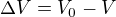 $\Delta V=V_{0}-V$