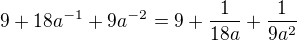 $9+18a^{-1}+9a^{-2}=9+\frac{1}{18a}+\frac{1}{9a^{2}}$