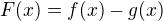 $F(x)=f(x)-g(x)$