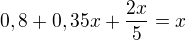 $0,8+0,35x+\frac{2x}{5}=x$