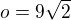 $o=9\sqrt 2$