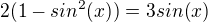 $2 (1-sin^2 (x) ) = 3sin (x)$