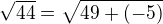 $\sqrt{44} =\sqrt{49+(-5)}$