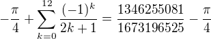 $-\frac{\pi}4+\sum_{k=0}^{12}\frac{(-1)^k}{2k+1}=\frac{1346255081}{1673196525} - \frac{\pi}4$
