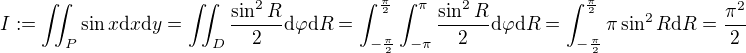 $I :=\int \!\!\!\int_P \sin{x} \mathrm{d}x\mathrm{d}y = \int \!\!\!\int_D \frac{\sin^2{R}}{2} \mathrm{d}\varphi\mathrm{d}R = \int_{-\frac\pi2}^{\frac\pi2}\int_{-\pi}^{\pi} \frac{\sin^2{R}}{2} \mathrm{d}\varphi\mathrm{d}R = \int_{-\frac\pi2}^{\frac\pi2} \pi \sin^2{R} \mathrm{d}R = \frac{\pi^2}{2}$