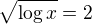 $\sqrt{\log x}=2$