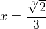 $x={\frac{\sqrt[3]{2}}{3}}$