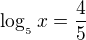 $ \log_{_{5}}x =\frac{4}{5}$