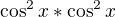 $\cos ^2x*\cos ^2x$