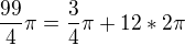 $\frac{99}{4}\pi =\frac{3}{4}\pi +12*2\pi $