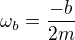 $\omega_b=\frac{-b}{2m}$
