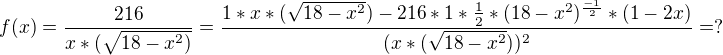 $f(x)=\frac{216}{x*(\sqrt{18-x^2)}} = \frac{1*x*(\sqrt{18-x^2}) - 216*1*\frac12 * (18-x^2)^\frac{-1}{2}*(1-2x)}{(x*(\sqrt{18-x^2}))^2}= ?$