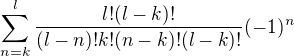 $\sum_{n=k}^{l}\frac{l!(l-k)!}{(l-n)!k!(n-k)!(l-k)!}(-1)^{n}$