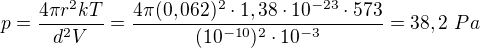 $p=\frac{4\pi r^2 kT}{d^2V}=\frac{4\pi(0,062)^2\cdot1,38\cdot10^{-23}\cdot573}{(10^{-10})^2\cdot10^{-3}}=38,2\ Pa$