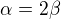 $\alpha=2\beta$