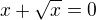 $x + \sqrt{x} = 0$