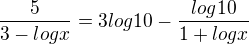 $\frac{5}{3-logx} = 3log10 - \frac{log10}{1+logx}$