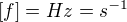$[f]=Hz=s^{-1}$